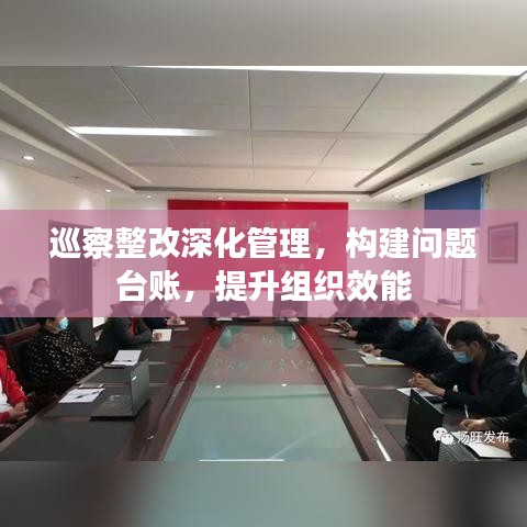 巡察整改深化管理，構(gòu)建問(wèn)題臺(tái)賬，提升組織效能