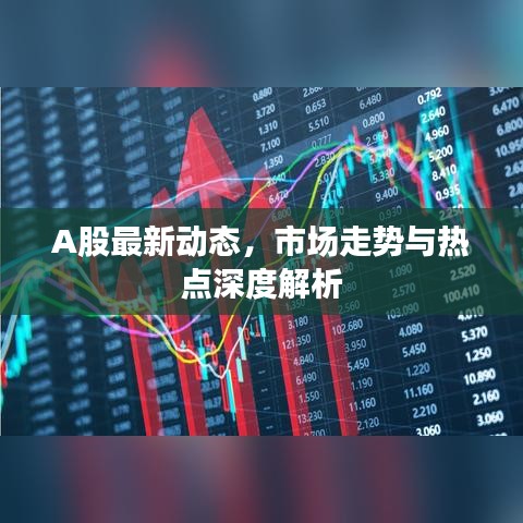 A股最新動(dòng)態(tài)，市場(chǎng)走勢(shì)與熱點(diǎn)深度解析