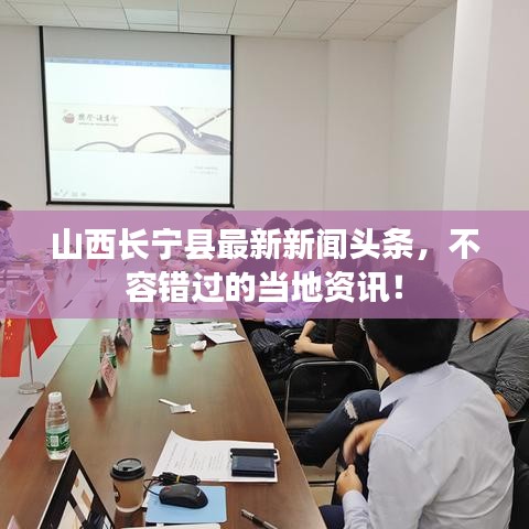 山西長寧縣最新新聞頭條，不容錯過的當(dāng)?shù)刭Y訊！
