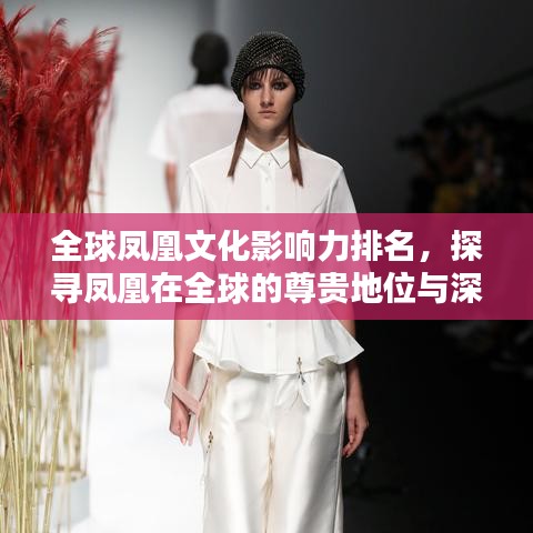 全球鳳凰文化影響力排名，探尋鳳凰在全球的尊貴地位與深遠(yuǎn)影響