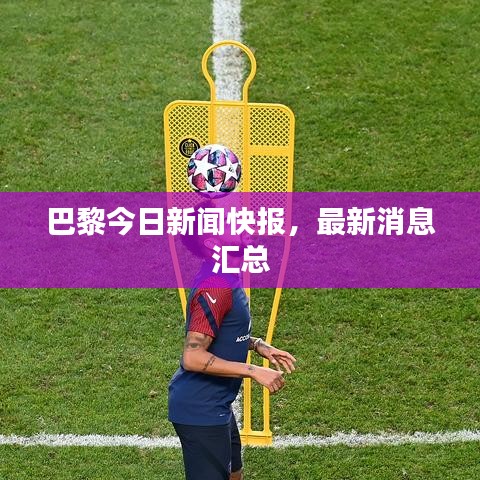 巴黎今日新聞快報(bào)，最新消息匯總