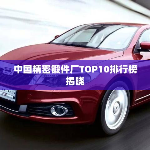 中國精密鍛件廠TOP10排行榜揭曉