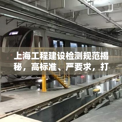 上海工程建設(shè)檢測規(guī)范揭秘，高標(biāo)準(zhǔn)、嚴(yán)要求，打造安全品質(zhì)之城