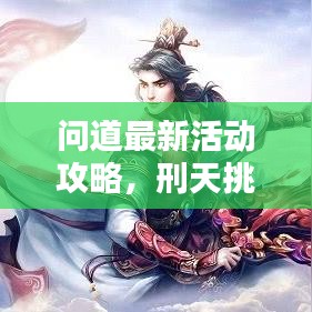 問道最新活動攻略，刑天挑戰(zhàn)詳解，輕松掌握制勝秘訣！