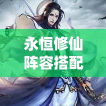 永恒修仙陣容搭配秘籍，最新攻略指南