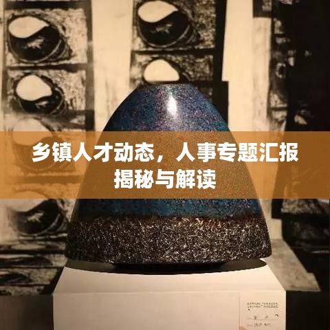 鄉(xiāng)鎮(zhèn)人才動(dòng)態(tài)，人事專題匯報(bào)揭秘與解讀