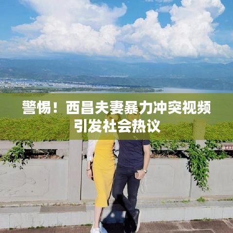 警惕！西昌夫妻暴力沖突視頻引發(fā)社會(huì)熱議
