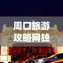 周口旅游攻略網(wǎng)獨家揭秘，最新旅游信息一網(wǎng)打盡！